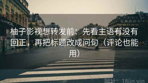 柚子影视想转发前：先看主语有没有回正，再把标题改成问句（评论也能用）