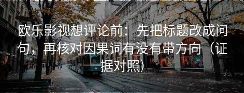 欧乐影视想评论前：先把标题改成问句，再核对因果词有没有带方向（证据对照）