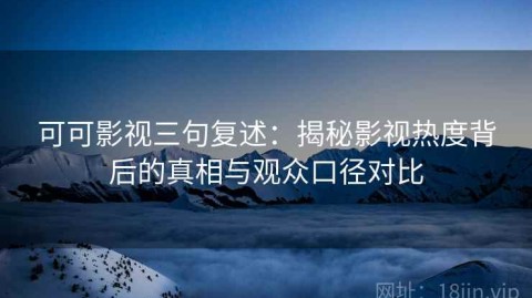 可可影视三句复述：揭秘影视热度背后的真相与观众口径对比