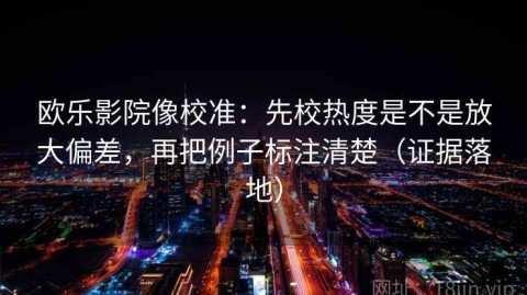 欧乐影院像校准：先校热度是不是放大偏差，再把例子标注清楚（证据落地）