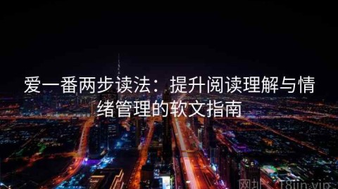 爱一番两步读法：提升阅读理解与情绪管理的软文指南