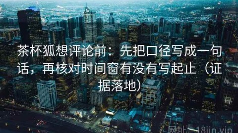 茶杯狐想评论前：先把口径写成一句话，再核对时间窗有没有写起止（证据落地）