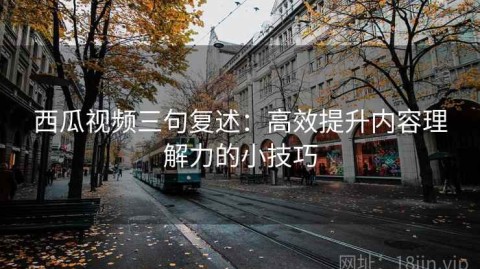 西瓜视频三句复述：高效提升内容理解力的小技巧