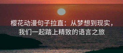 樱花动漫句子拉直：从梦想到现实，我们一起踏上精致的语言之旅