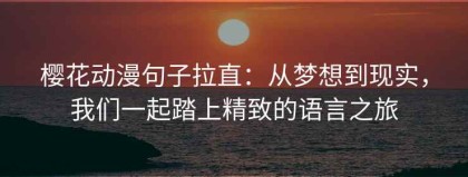 樱花动漫句子拉直：从梦想到现实，我们一起踏上精致的语言之旅