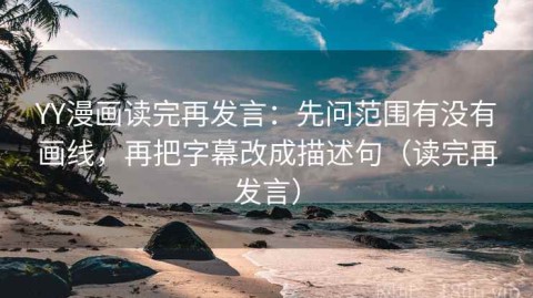 YY漫画读完再发言：先问范围有没有画线，再把字幕改成描述句（读完再发言）