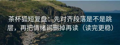 茶杯狐短复盘：先对齐段落是不是跳层，再把情绪词删掉再读（读完更稳）
