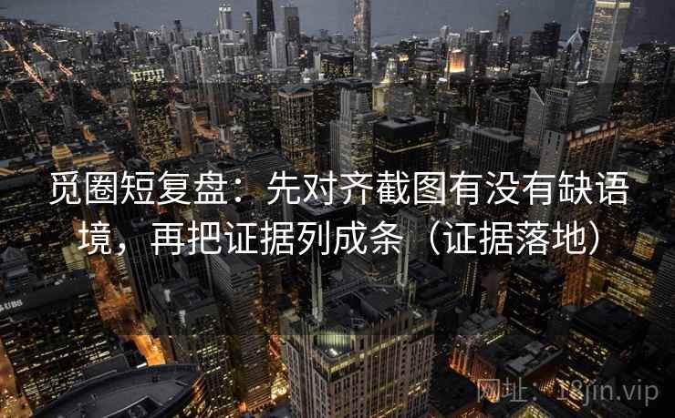 觅圈短复盘：先对齐截图有没有缺语境，再把证据列成条（证据落地）