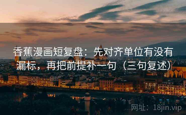 香蕉漫画短复盘：先对齐单位有没有漏标，再把前提补一句（三句复述）