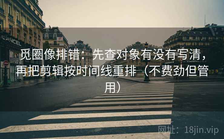 觅圈像排错：先查对象有没有写清，再把剪辑按时间线重排（不费劲但管用）