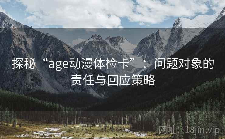 探秘“age动漫体检卡”：问题对象的责任与回应策略