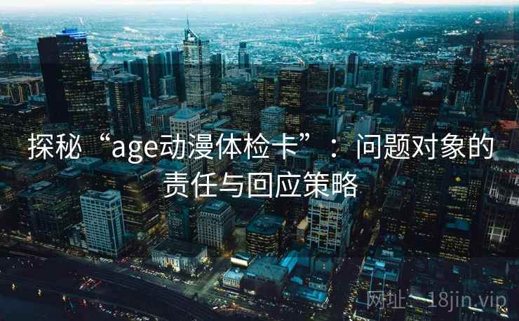 探秘“age动漫体检卡”：问题对象的责任与回应策略