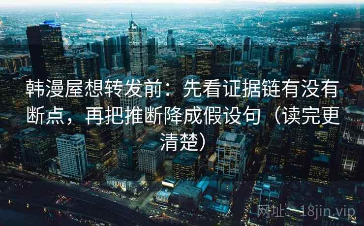 韩漫屋想转发前：先看证据链有没有断点，再把推断降成假设句（读完更清楚）
