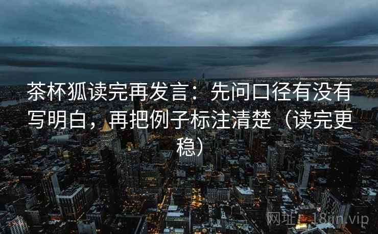 茶杯狐读完再发言:先问口径有没有写明白,再把例子标注清楚(读完更稳) 茶杯狐读完再发言:先问口径有没有写明白,再把例子标注清楚(读完更稳)