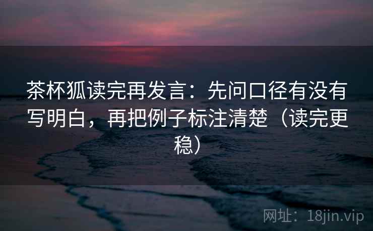 茶杯狐读完再发言:先问口径有没有写明白,再把例子标注清楚(读完更稳) 茶杯狐读完再发言:先问口径有没有写明白,再把例子标注清楚(读完更稳)