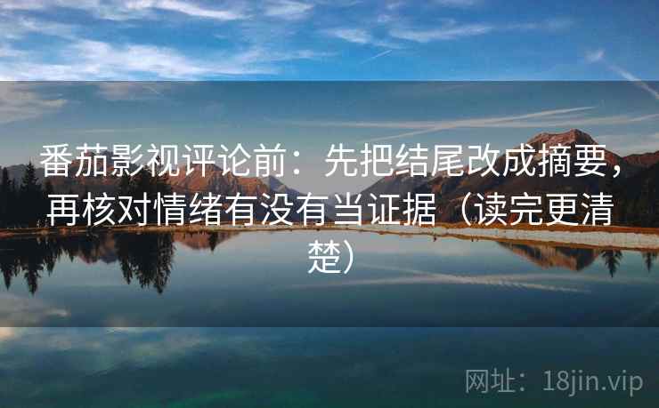 番茄影视评论前：先把结尾改成摘要，再核对情绪有没有当证据（读完更清楚）