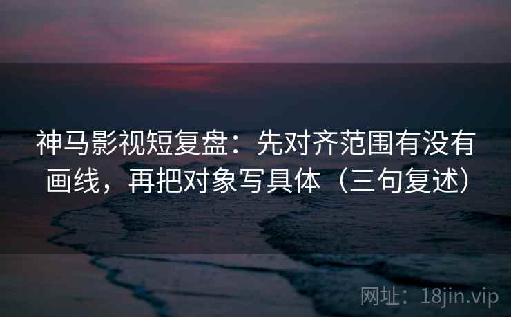神马影视短复盘:先对齐范围有没有画线,再把对象写具体(三句复述) 神马影视短复盘:先对齐范围有没有画线,再把对象写具体(三句复述)