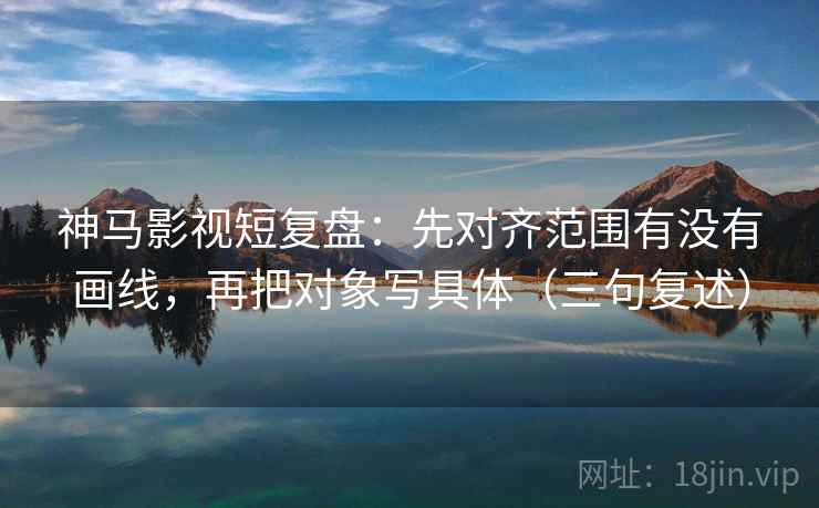 神马影视短复盘:先对齐范围有没有画线,再把对象写具体(三句复述) 神马影视短复盘:先对齐范围有没有画线,再把对象写具体(三句复述)