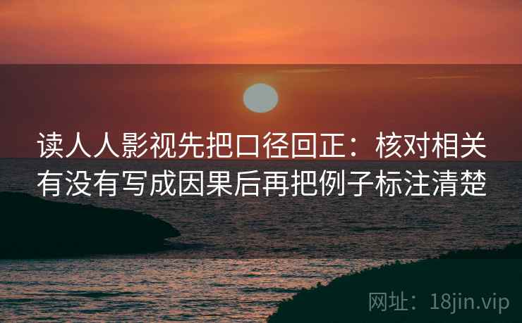 读人人影视先把口径回正：核对相关有没有写成因果后再把例子标注清楚