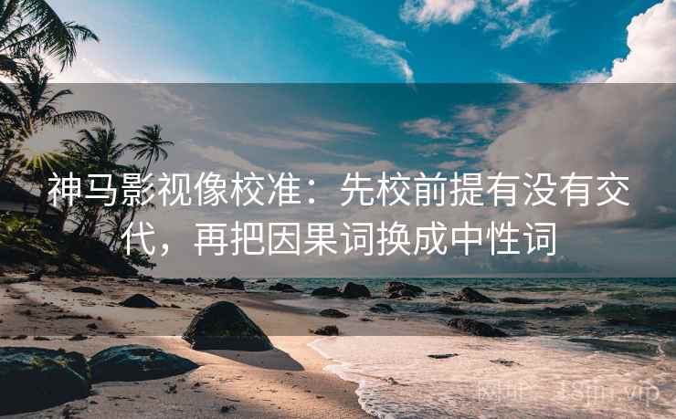神马影视像校准：先校前提有没有交代，再把因果词换成中性词