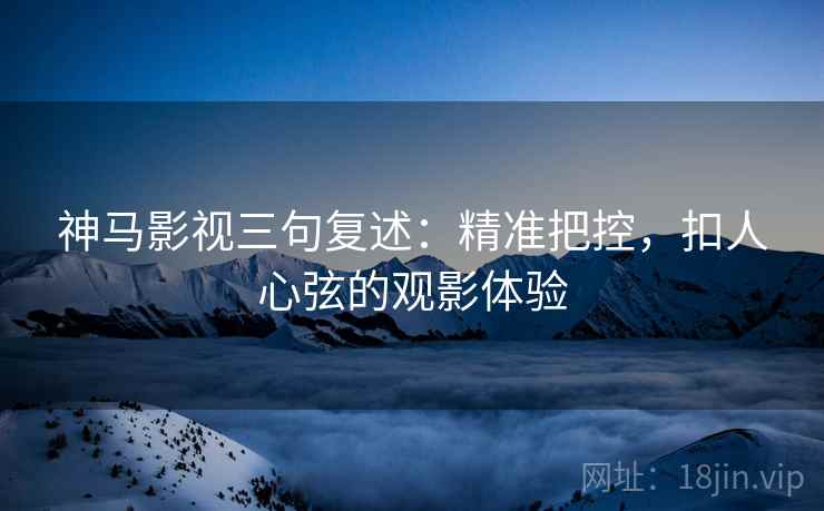神马影视三句复述:精准把控,扣人心弦的观影体验 神马影视三句复述:精准把控,扣人心弦的观影体验