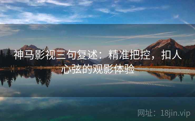 神马影视三句复述:精准把控,扣人心弦的观影体验 神马影视三句复述:精准把控,扣人心弦的观影体验