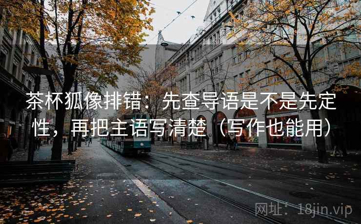 茶杯狐像排错：先查导语是不是先定性，再把主语写清楚（写作也能用）