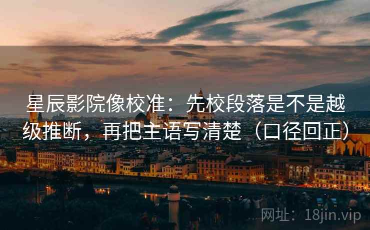 星辰影院像校准：先校段落是不是越级推断，再把主语写清楚（口径回正）