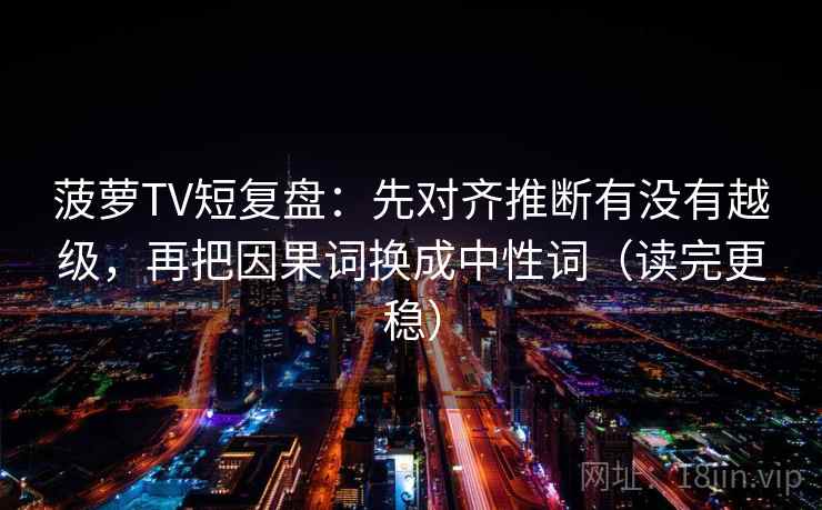 菠萝TV短复盘:先对齐推断有没有越级,再把因果词换成中性词(读完更稳) 菠萝TV短复盘:先对齐推断有没有越级,再把因果词换成中性词(读完更稳)