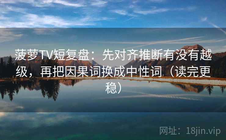 菠萝TV短复盘:先对齐推断有没有越级,再把因果词换成中性词(读完更稳) 菠萝TV短复盘:先对齐推断有没有越级,再把因果词换成中性词(读完更稳)