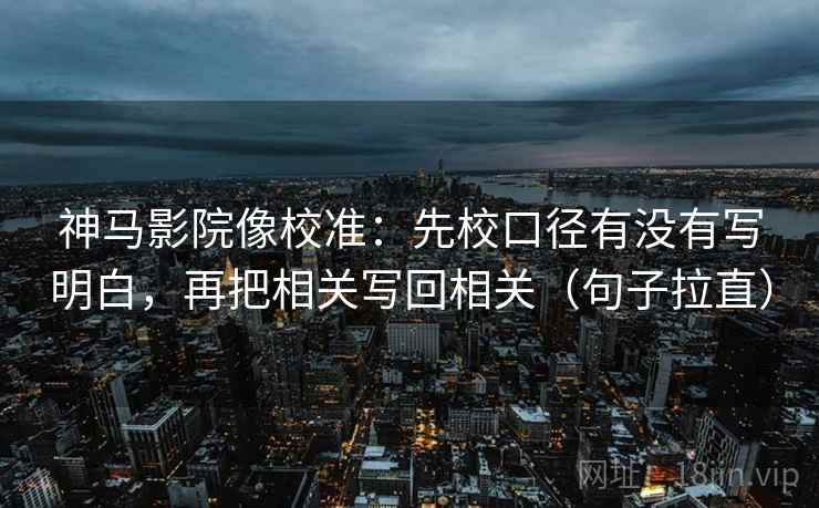 神马影院像校准：先校口径有没有写明白，再把相关写回相关（句子拉直）
