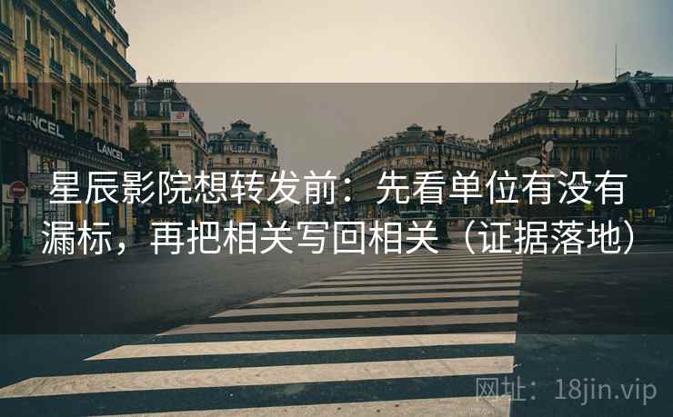 星辰影院想转发前：先看单位有没有漏标，再把相关写回相关（证据落地）