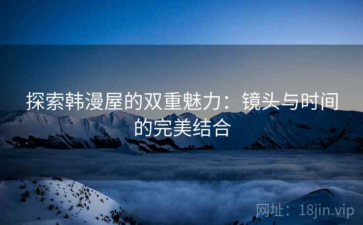探索韩漫屋的双重魅力：镜头与时间的完美结合