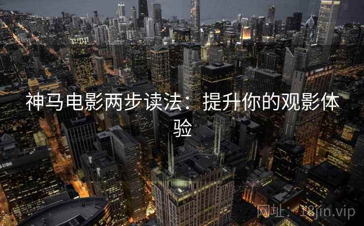 神马电影两步读法：提升你的观影体验