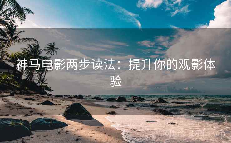神马电影两步读法：提升你的观影体验