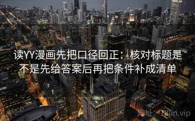 读YY漫画先把口径回正：核对标题是不是先给答案后再把条件补成清单