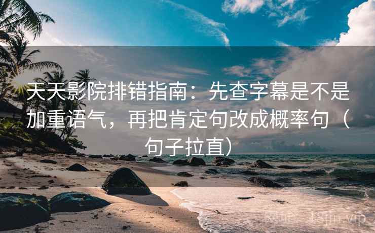 天天影院排错指南：先查字幕是不是加重语气，再把肯定句改成概率句（句子拉直）