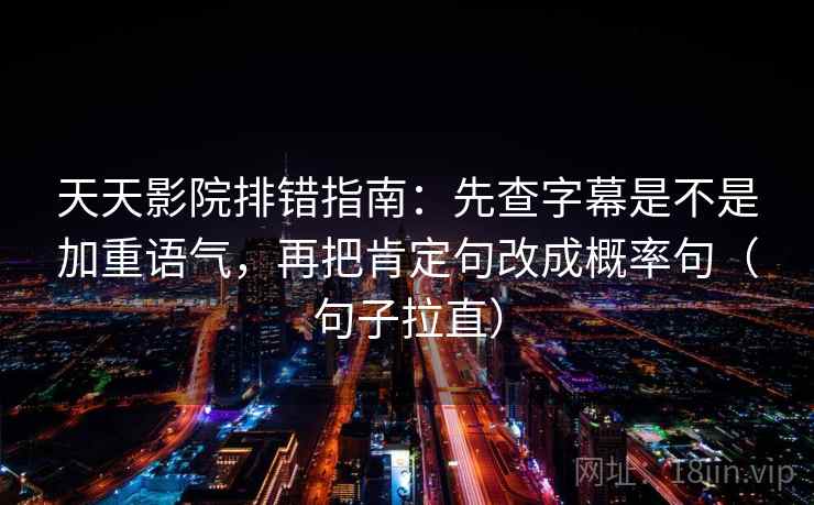 天天影院排错指南：先查字幕是不是加重语气，再把肯定句改成概率句（句子拉直）