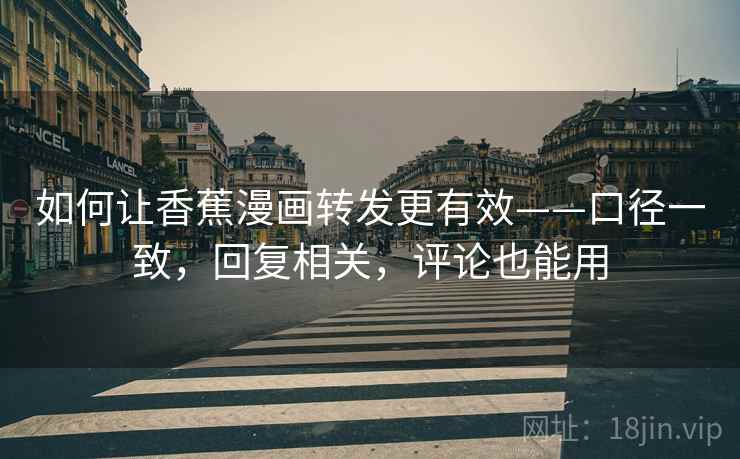 如何让香蕉漫画转发更有效——口径一致，回复相关，评论也能用