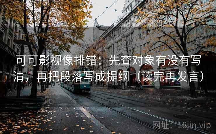 可可影视像排错：先查对象有没有写清，再把段落写成提纲（读完再发言）