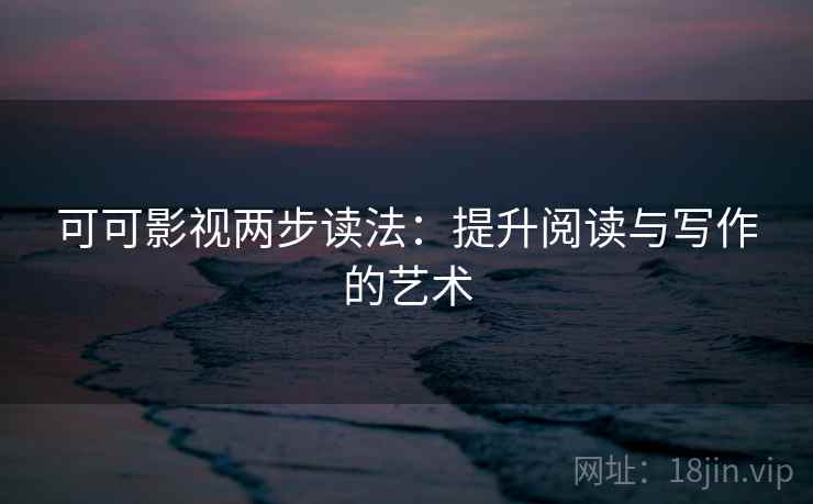 可可影视两步读法：提升阅读与写作的艺术