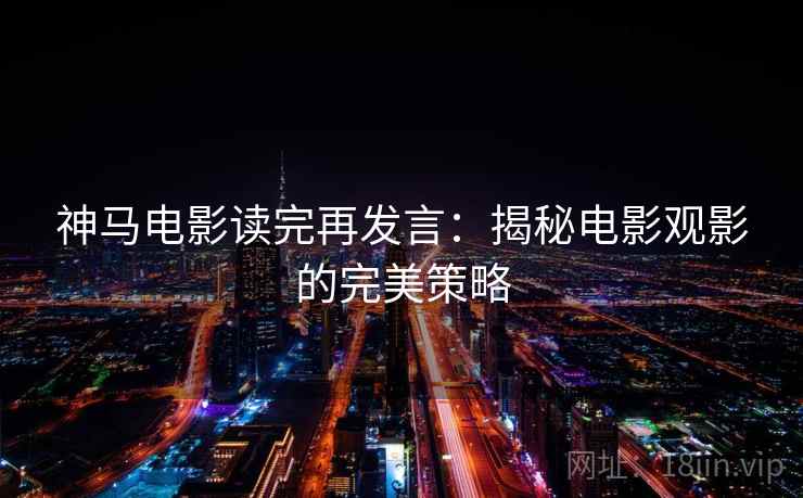 神马电影读完再发言：揭秘电影观影的完美策略