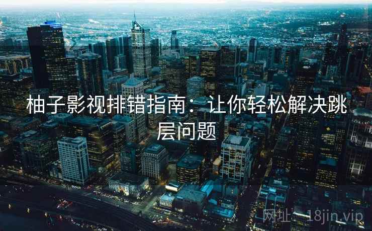 柚子影视排错指南：让你轻松解决跳层问题