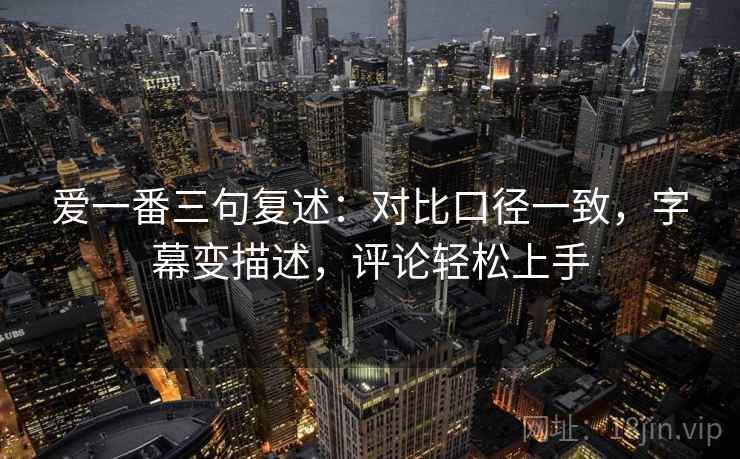 爱一番三句复述：对比口径一致，字幕变描述，评论轻松上手