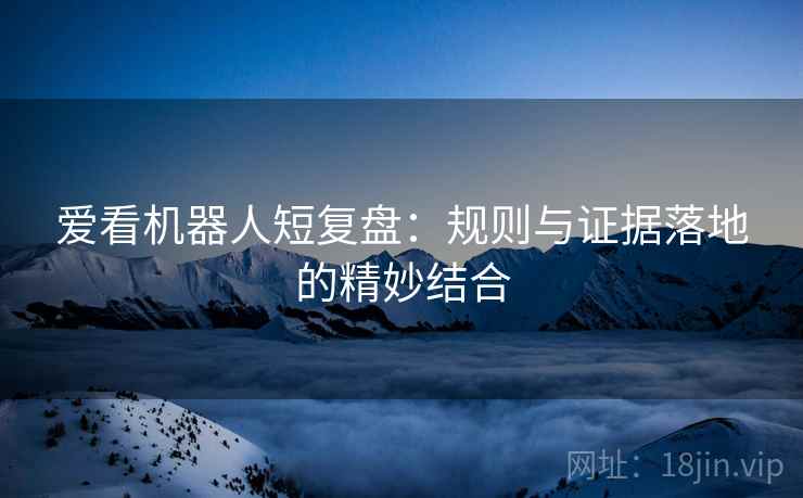 爱看机器人短复盘：规则与证据落地的精妙结合