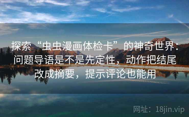 探索“虫虫漫画体检卡”的神奇世界：问题导语是不是先定性，动作把结尾改成摘要，提示评论也能用