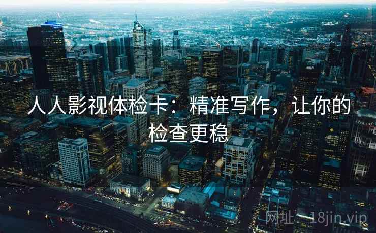 人人影视体检卡：精准写作，让你的检查更稳