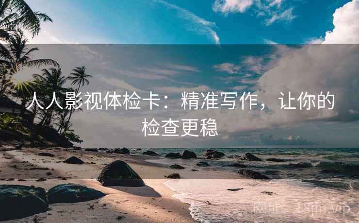 人人影视体检卡：精准写作，让你的检查更稳
