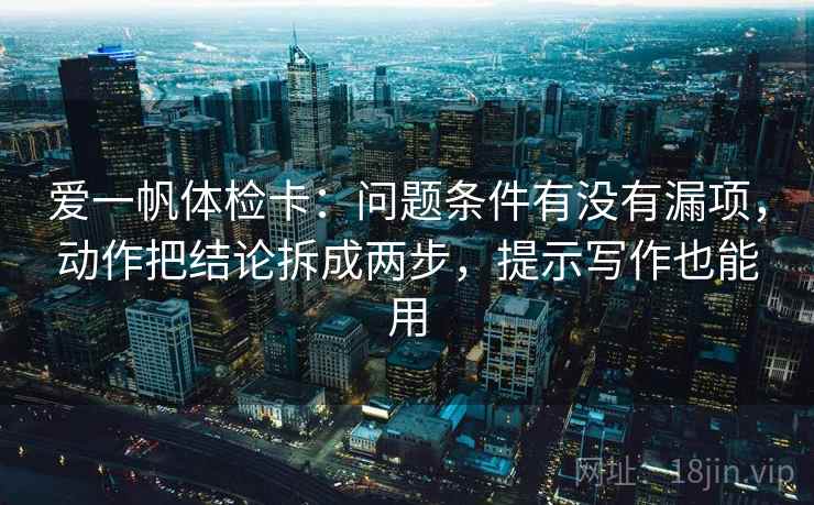 爱一帆体检卡：问题条件有没有漏项，动作把结论拆成两步，提示写作也能用