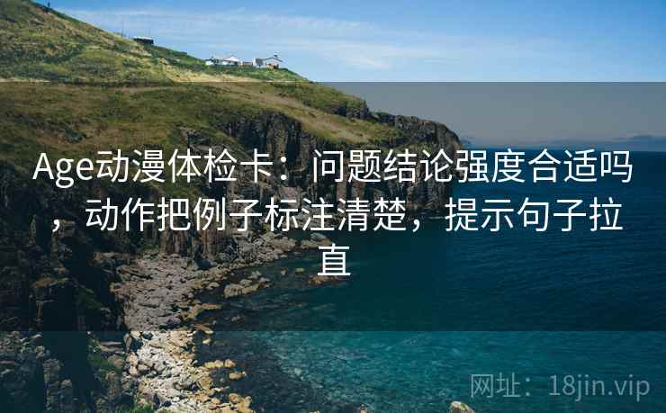 Age动漫体检卡：问题结论强度合适吗，动作把例子标注清楚，提示句子拉直